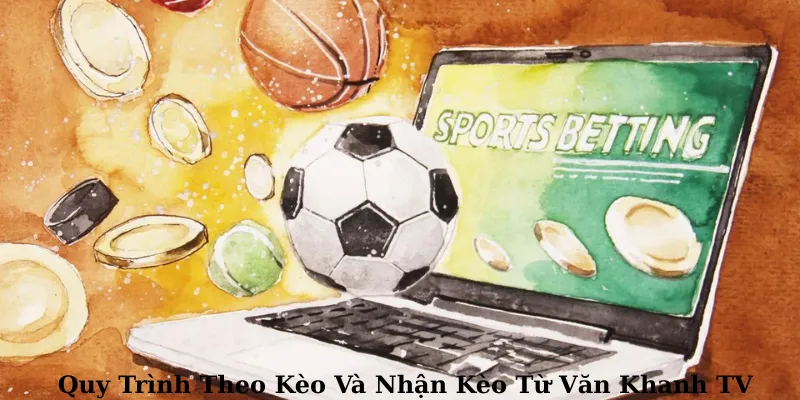 Quy trình theo kèo và nhận kèo từ Văn Khánh TV